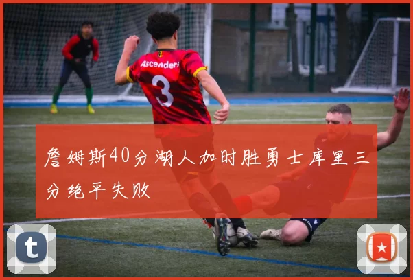 詹姆斯40分湖人加时胜勇士库里三分绝平失败