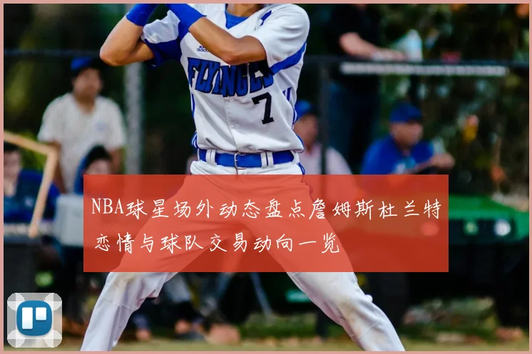 NBA球星场外动态盘点詹姆斯杜兰特恋情与球队交易动向一览