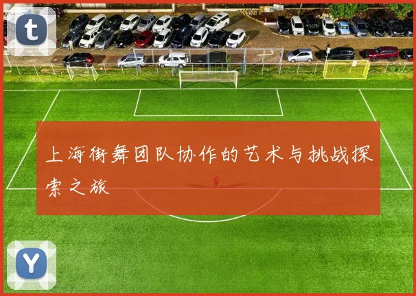 上海街舞团队协作的艺术与挑战探索之旅