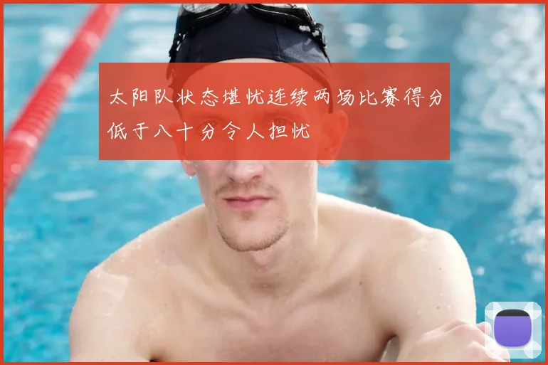 太阳队状态堪忧连续两场比赛得分低于八十分令人担忧
