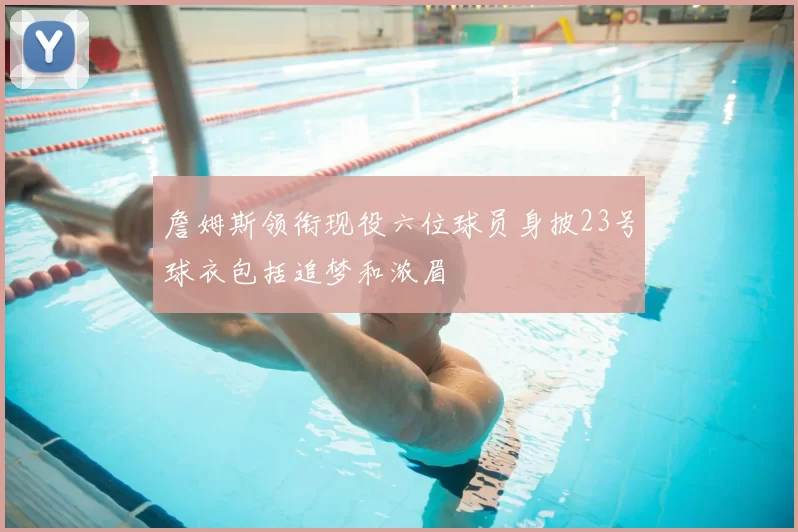 詹姆斯领衔现役六位球员身披23号球衣包括追梦和浓眉