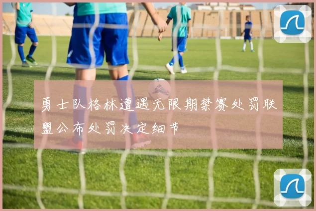 勇士队格林遭遇无限期禁赛处罚联盟公布处罚决定细节