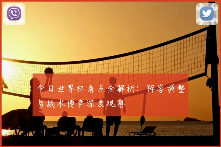 今日世界杯看点全解析:阵容调整与战术博弈深度观察