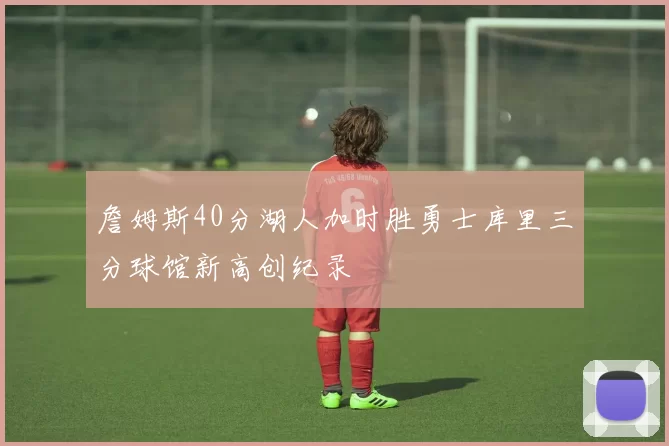 詹姆斯40分湖人加时胜勇士库里三分球馆新高创纪录