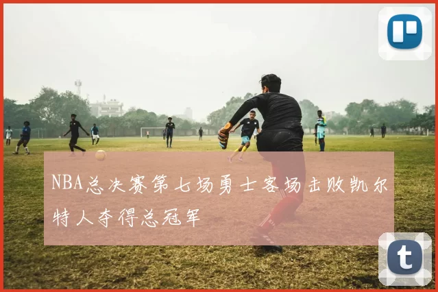 NBA总决赛第七场勇士客场击败凯尔特人夺得总冠军