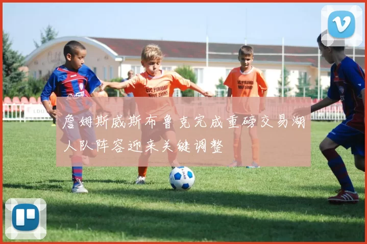 詹姆斯威斯布鲁克完成重磅交易湖人队阵容迎来关键调整