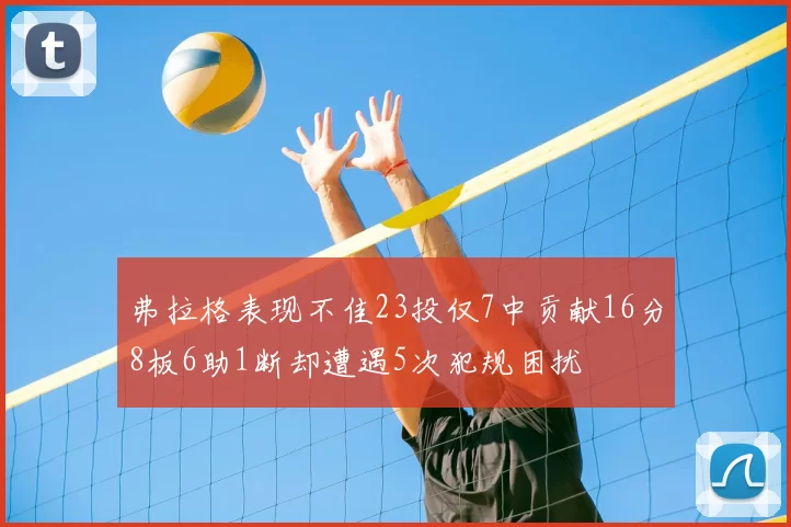 弗拉格表现不佳23投仅7中贡献16分8板6助1断却遭遇5次犯规困扰