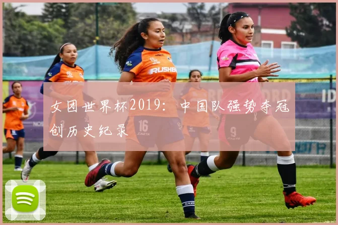 女团世界杯2019:中国队强势夺冠创历史纪录