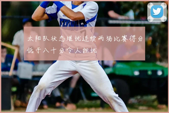 太阳队状态堪忧连续两场比赛得分低于八十分令人担忧