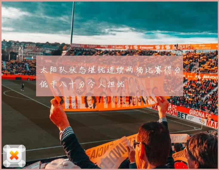 太阳队状态堪忧连续两场比赛得分低于八十分令人担忧