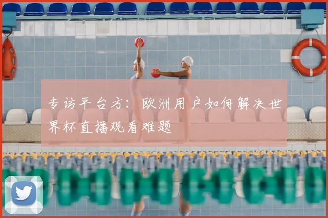 专访平台方:欧洲用户如何解决世界杯直播观看难题