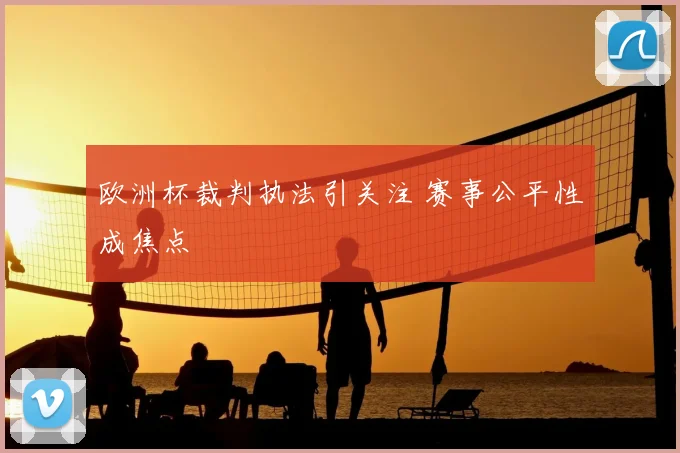 欧洲杯裁判执法引关注 赛事公平性成焦点