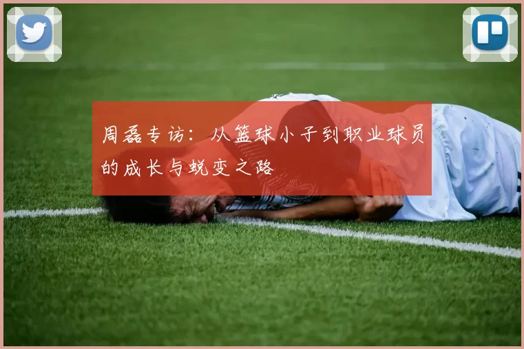 周磊专访：从篮球小子到职业球员的成长与蜕变之路
