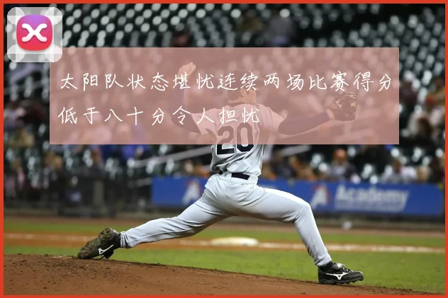 太阳队状态堪忧连续两场比赛得分低于八十分令人担忧