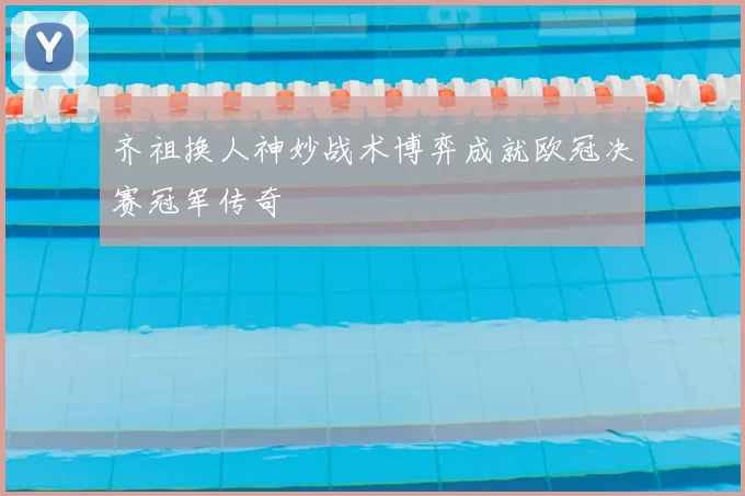 齐祖换人神妙战术博弈成就欧冠决赛冠军传奇