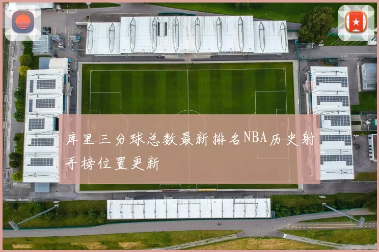 库里三分球总数最新排名NBA历史射手榜位置更新