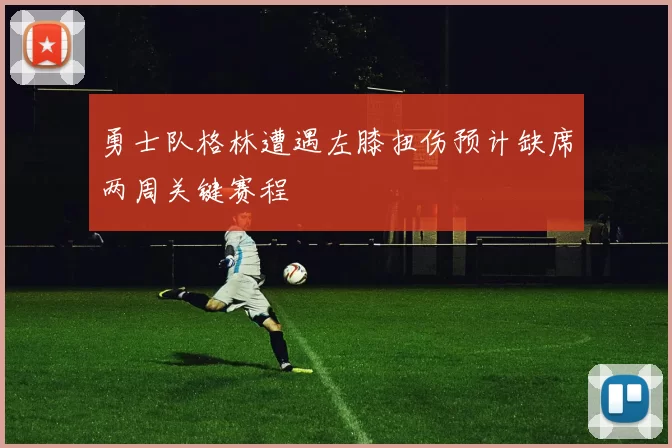 勇士队格林遭遇左膝扭伤预计缺席两周关键赛程