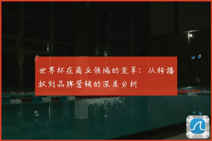 世界杯在商业领域的变革：从转播权到品牌营销的深度分析