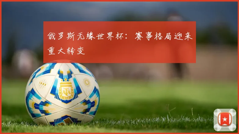 俄罗斯无缘世界杯:赛事格局迎来重大转变
