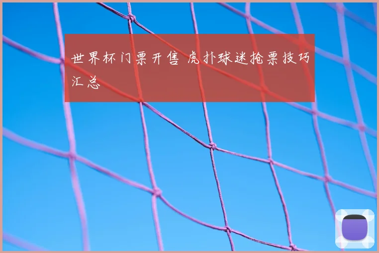 世界杯门票开售 虎扑球迷抢票技巧汇总