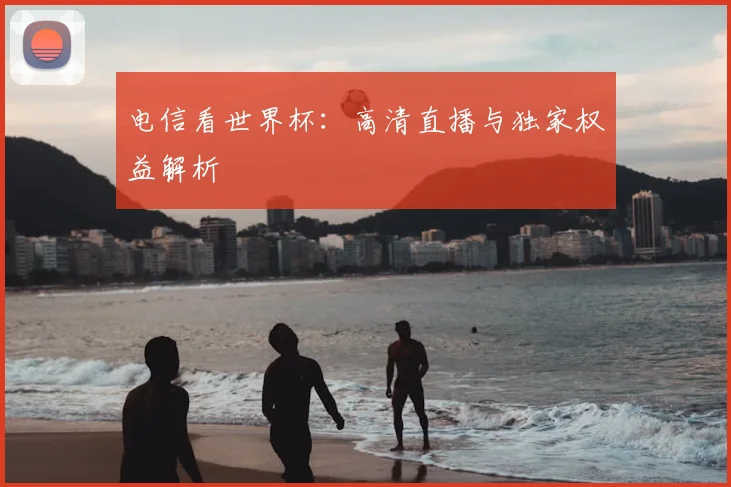 电信看世界杯：高清直播与独家权益解析