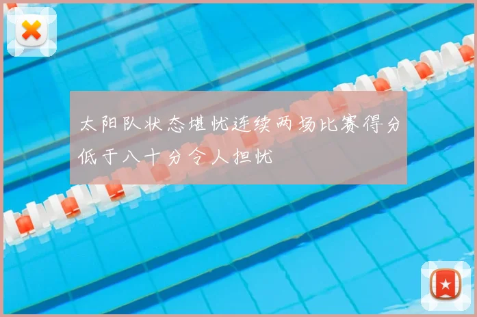 太阳队状态堪忧连续两场比赛得分低于八十分令人担忧