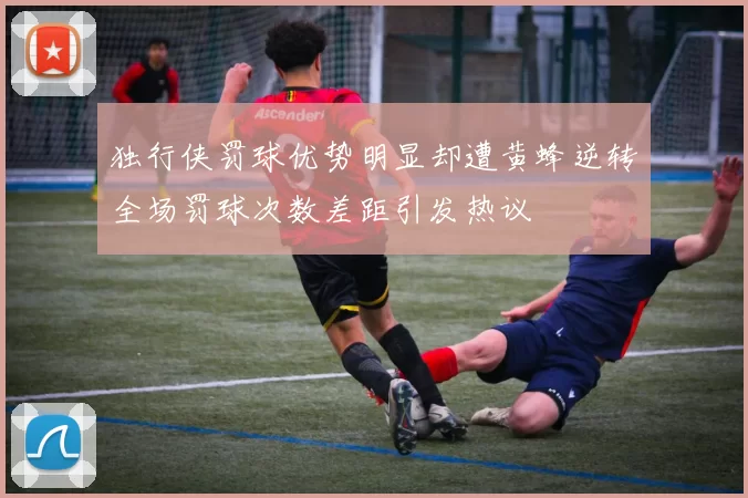 独行侠罚球优势明显却遭黄蜂逆转全场罚球次数差距引发热议