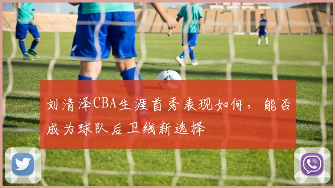 刘清泽CBA生涯首秀表现如何，能否成为球队后卫线新选择