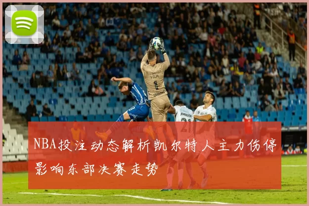NBA投注动态解析凯尔特人主力伤停影响东部决赛走势