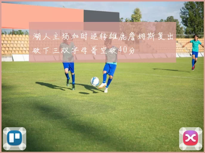 湖人主场加时逆转雄鹿詹姆斯复出砍下三双字母哥空砍40分