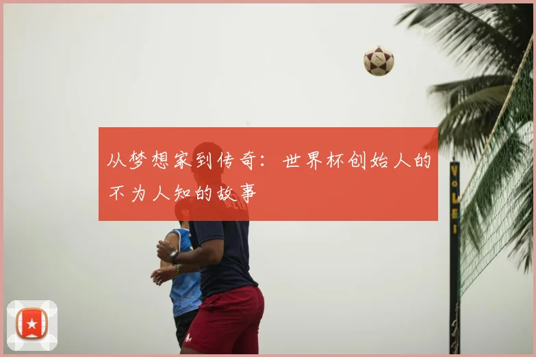 从梦想家到传奇:世界杯创始人的不为人知的故事
