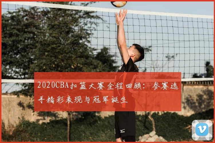 2020CBA扣篮大赛全程回顾：参赛选手精彩表现与冠军诞生