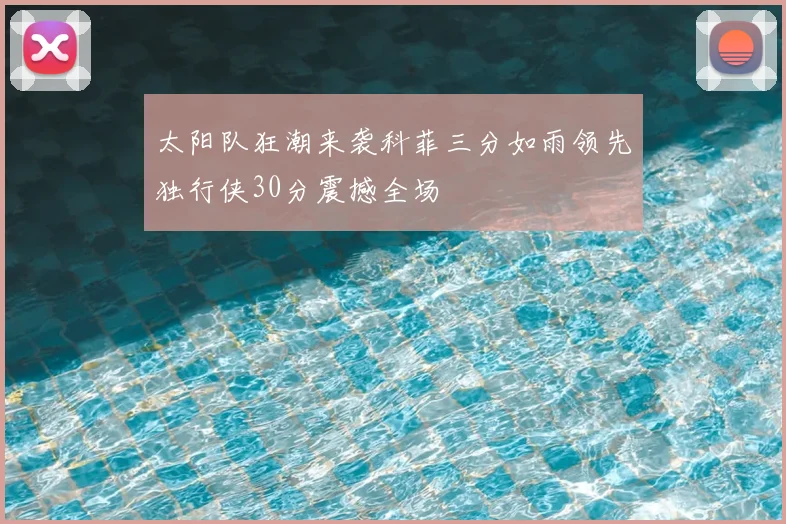 太阳队狂潮来袭科菲三分如雨领先独行侠30分震撼全场